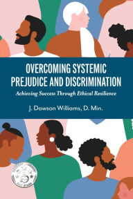 Title: Overcoming Systemic Prejudice and Discrimination: Achieving Success Through Ethical Resilience, Author: J. Dawson Williams D. Min.