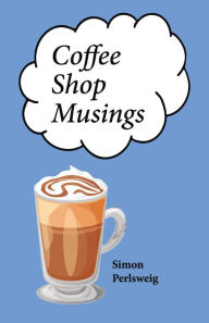 Title: Coffee Shop Musings: A Collection of Little Rhythmic Thoughts Unbound by Convenience, Author: Simon Perlsweig