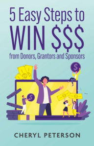Title: 5 Easy Steps to WIN $$$ from Donors, Grantors and Sponsors, Author: Cheryl Peterson