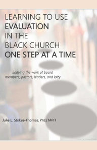 Title: LEARNING TO USE EVALUATION IN THE BLACK CHURCH ONE STEP AT A TIME, Author: Julie E. Stokes-Thomas