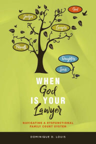 Title: When God Is Your Lawyer: NAVIGATING A DYSFUNCTIONAL FAMILY COURT SYSTEM, Author: Dominique D. Louis