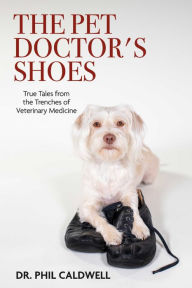 Title: The Pet Doctor's Shoes: True Tales from the Trenches of Veterinary Medicine, Author: Phil Caldwell