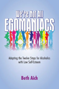 Title: We're Not All Egomaniacs: Adapting the Twelve Steps for Alcoholics with Low Self-Esteem, Author: Beth Aich