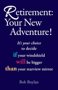 Title: Retirement:Your New Adventure!: It's your choice to decide if your windshield will be bigger than your rearview mirror, Author: Bob Boylan
