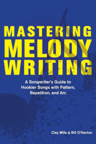 Title: Mastering Melody Writing: A Songwriter's Guide to Hookier Songs With Pattern, Repetition, and Arc, Author: Clay Mills