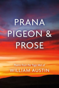 Title: Prana Pigeon & Prose: Poems from the Yoga Mat of William Austin, Author: William Austin