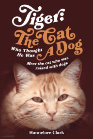 Title: Tiger: The Cat Who Thought He was a Dog: Meet the cat who was raised with dogs, Author: Hannelore Clark