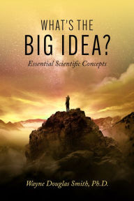 Title: What's the Big Idea?: Essential Scientific Concepts, Author: Wayne Douglas Smith Ph.D.