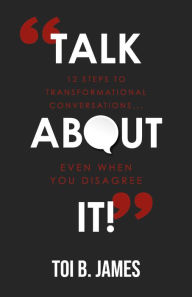 Title: Talk About It!: 12 Steps to Transformational Conversations...even when you disagree, Author: Toi B. James