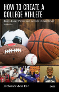 Title: HOW TO CREATE A COLLEGE ATHLETE-2ND EDITION: TERMS EACH PARENT AND PLAYERS SHOULD KNOW-2nd edition, Author: Coach Acie Earl