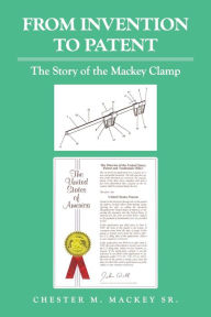 Title: From Invention to Patent: The Story of the Mackey Clamp, Author: Chester M. Mackey Sr.