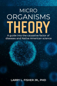 Title: Microorganisms Theory: A guide into the causative factor of diseases and Native American science, Author: Larry L. Fisher Jr.