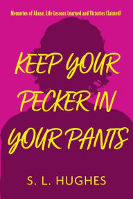 Keep Your Pecker In Your Pants: Memories of Abuse, Life Lessons Learned and Victories Claimed