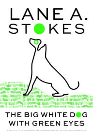 Title: The Big White Dog with Green Eyes: A Radically New Approach for Improving Relationships/Marriages, Author: Lane A. Stokes