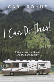 Title: I Can Do This!: RVing where the Moose and the Caribou Play, Author: Carl Rohne