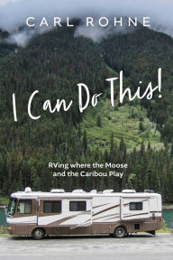 Title: I Can Do This!: RVing where the Moose and the Caribou Play, Author: Carl Rohne