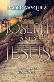 Title: Joseph and Jesus: A novel of the life of Jesus, Author: Paolo Vasquez