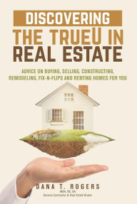 Title: Discovering the TrueU in Real Estate: Advice on Buying, Selling, Constructing, Remodeling, Fix-n-Flips & Renting, Author: Dana Rogers