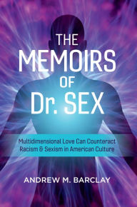 Title: The Memoirs of Dr. Sex: Multidimensional Love Can Counteract Racism & Sexism in American Culture, Author: Andrew M. Barclay