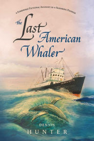 Title: The Last American Whaler: A somewhat fictional account of a seafaring pioneer, Author: Dennis Hunter