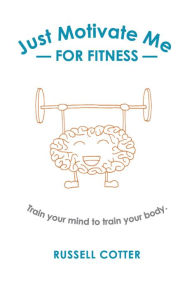Title: Just Motivate Me - for Fitness: Train your mind to train your body, Author: Russell Cotter