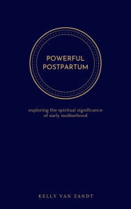 Title: Powerful Postpartum: exploring the spiritual significance of early motherhood, Author: Kelly Van Zandt