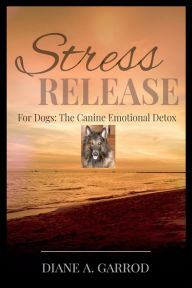 Title: Stress Release: For Dogs: The Canine Emotional Detox, Author: Diane A. Garrod