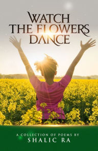 Title: Watch the Flowers Dance: A Collection of Poems by Shalic Ra, Author: Shalic Ra