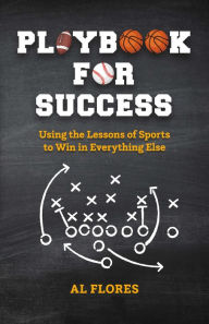 Title: Playbook for Success: Using the Lessons of Sports to Win in Everything Else, Author: Al Flores