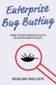 Title: Enterprise Bug Busting: From Testing through CI/CD to Deliver Business Results, Author: Rosalind Radcliffe
