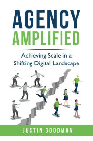 Title: Agency Amplified: Achieving Scale in a Shifting Digital Landscape, Author: Justin Goodman