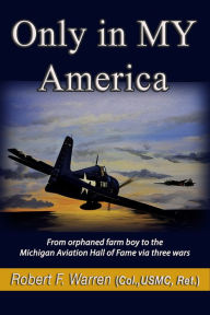 Title: Only in MY America: From orphaned farm boy to the Michigan Aviation Hall of Fame via three wars, Author: Robert F. Warren