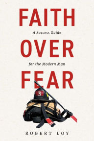 Title: Faith Over Fear: A Success Guide for the Modern Man, Author: Robert Loy