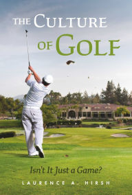 Title: The Culture of Golf - Isn't it Just a Game?, Author: Laurence A. Hirsh