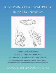 Title: Reversing Cerebral Palsy in Early Infancy: A Protocol for Using Normalization Through Neuroplastic Manipulation (NTNM), Author: Carol R. Bettendorf PT MS PCS