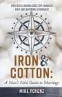 Iron and Cotton: A Man's Field Guide to Marriage: Practical knowledge for married men and aspiring husbands
