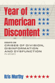 Title: Year of American Discontent: Essays on Crises of Division, Disinformation and Dysfunction in 2020, Author: Kris Murthy