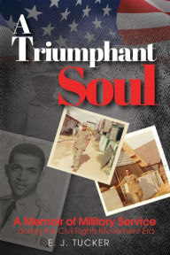 Title: A Triumphant Soul: A Memoir of Military Service during the Civil Rights Movement Era, Author: EJ Tucker