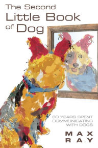 Title: The Second Little Book of Dog: 60 Years Spent Communicating With Dogs, Author: Max Ray