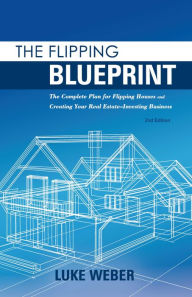 Title: The Flipping Blueprint: The Complete Plan for Flipping Houses and Creating Your Real Estate-Investing Business, Author: Luke Weber