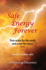 Safe Energy Forever: + Pure water for the world and a cure for cancer