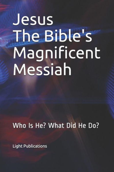 Jesus The Bible's Magnificent Messiah: Who Is He? What Did He Do?