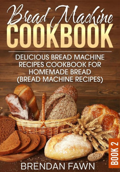 Bread Machine Cookbook: Delicious Bread Machine Recipes Cookbook for Homemade Bread (Bread Machine Recipes)