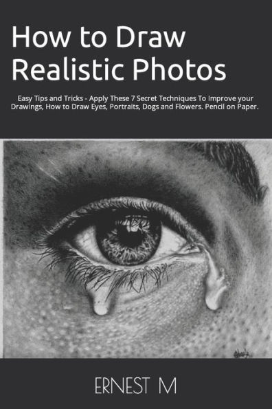 How to Draw Realistic Photos: Easy Tips and Tricks - Apply These 7 Secret Techniques To Improve your Drawings, How to Draw Eyes, Portraits, Dogs and Flowers