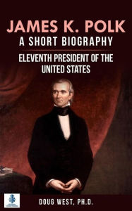 Title: James K. Polk: A Short Biography: Eleventh President of the United States, Author: Doug West