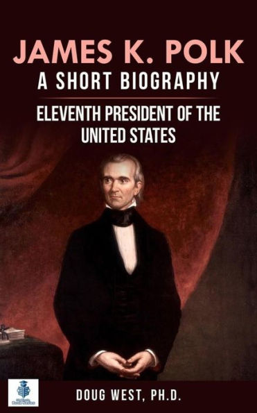 James K. Polk: A Short Biography: Eleventh President of the United States