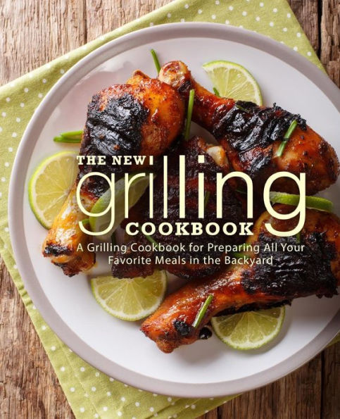 The New Grilling Cookbook: A Grilling Cookbook for Preparing All Your Favorite Meals in the Backyard (2nd Edition)