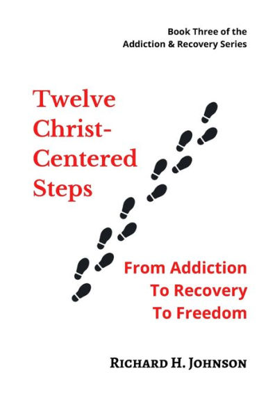 Twelve Christ-Centered Steps: From Addiction to Recovery to Freedom