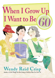 Title: When I Grow Up I Want to Be 60, Author: Wendy Reid Crisp