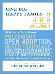 Title: One Big Happy Family: 18 Writers Talk About Open Adoption, Mixed Marriage, Polyamory, Househusbandry, Single Motherhood, and Other Realities of Truly Modern Love, Author: Rebecca Walker